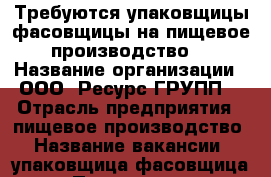 Требуются упаковщицы-фасовщицы на пищевое производство  › Название организации ­ ООО “Ресурс ГРУПП“ › Отрасль предприятия ­ пищевое производство › Название вакансии ­ упаковщица-фасовщица › Подчинение ­ Бригадир › Возраст от ­ 18 - Воронежская обл., Воронеж г. Работа » Вакансии   